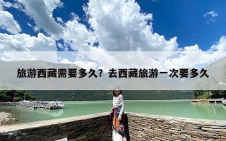 旅游西藏需要多久？去西藏旅游一次要多久