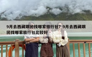 9月去西藏跟团找哪家旅行社？9月去西藏跟团找哪家旅行社比较好