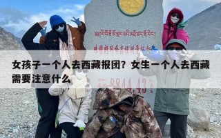 女孩子一个人去西藏报团？女生一个人去西藏需要注意什么