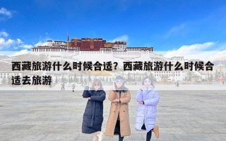 西藏旅游什么时候合适？西藏旅游什么时候合适去旅游
