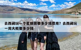 去西藏玩一个星期需要多少钱费用？去西藏玩一周大概要多少钱