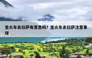 坐火车去拉萨有意思吗？坐火车去拉萨注意事项