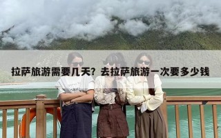 拉萨旅游需要几天？去拉萨旅游一次要多少钱