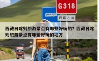 西藏日喀则旅游景点有哪些好玩的？西藏日喀则旅游景点有哪些好玩的地方