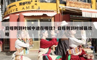 日喀则到叶城中途在哪住？日喀则到叶城县攻略