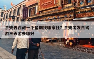 余姚去西藏一个星期找哪家社？余姚出发自驾游三天游去哪好