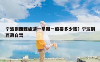 宁波到西藏旅游一星期一般要多少钱？宁波到西藏自驾