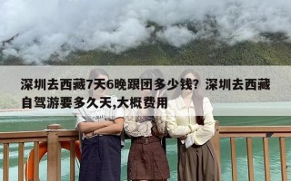 深圳去西藏7天6晚跟团多少钱？深圳去西藏自驾游要多久天,大概费用