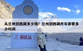 从兰州到西藏多少钱？兰州到西藏开车需要多少时间