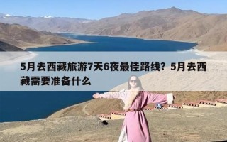 5月去西藏旅游7天6夜最佳路线？5月去西藏需要准备什么