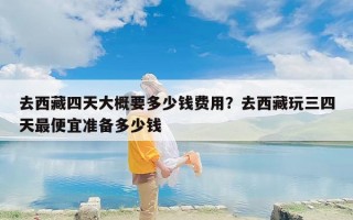 去西藏四天大概要多少钱费用？去西藏玩三四天最便宜准备多少钱