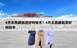 4月去西藏旅游好吗知乎？4月去西藏旅游好吗知乎