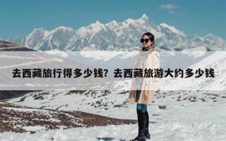 去西藏旅行得多少钱？去西藏旅游大约多少钱