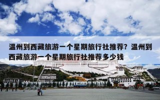 温州到西藏旅游一个星期旅行社推荐？温州到西藏旅游一个星期旅行社推荐多少钱