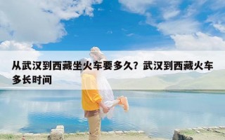 从武汉到西藏坐火车要多久？武汉到西藏火车多长时间