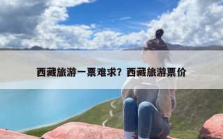 西藏旅游一票难求？西藏旅游票价