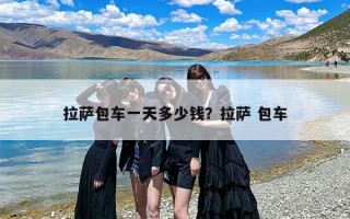 拉萨包车一天多少钱？拉萨 包车