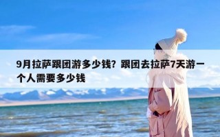 9月拉萨跟团游多少钱？跟团去拉萨7天游一个人需要多少钱