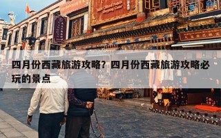 四月份西藏旅游攻略？四月份西藏旅游攻略必玩的景点