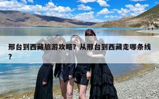 邢台到西藏旅游攻略？从邢台到西藏走哪条线?