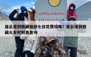 连云港到西藏旅游七日花费攻略？连云港到西藏火车时刻表查询
