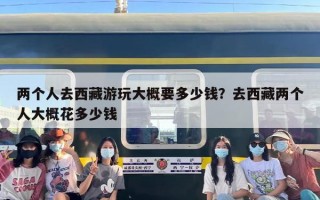两个人去西藏游玩大概要多少钱？去西藏两个人大概花多少钱
