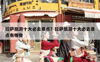 拉萨旅游十大必去景点？拉萨旅游十大必去景点有哪些