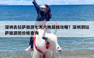 深圳去拉萨旅游七天六晚路线攻略？深圳到拉萨旅游团价格查询