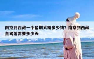 南京到西藏一个星期大概多少钱？南京到西藏自驾游需要多少天
