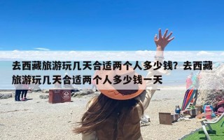 去西藏旅游玩几天合适两个人多少钱？去西藏旅游玩几天合适两个人多少钱一天