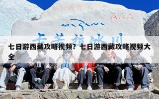 七日游西藏攻略视频？七日游西藏攻略视频大全