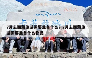7月去西藏旅游需要准备什么？7月去西藏旅游需要准备什么物品