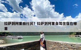拉萨到阿里旅行团？拉萨到阿里自驾住宿在哪里