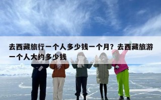 去西藏旅行一个人多少钱一个月？去西藏旅游一个人大约多少钱