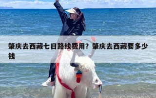 肇庆去西藏七日路线费用？肇庆去西藏要多少钱