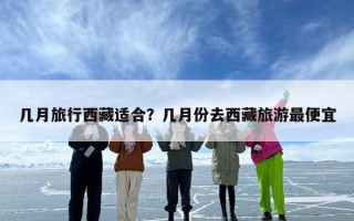 几月旅行西藏适合？几月份去西藏旅游最便宜