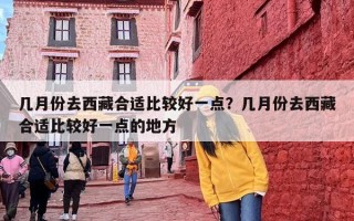 几月份去西藏合适比较好一点？几月份去西藏合适比较好一点的地方