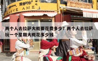 两个人去拉萨大概要花费多少？两个人去拉萨玩一个星期大概花多少钱