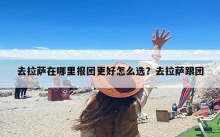 去拉萨在哪里报团更好怎么选？去拉萨跟团