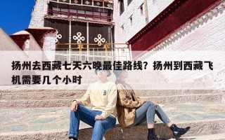 扬州去西藏七天六晚最佳路线？扬州到西藏飞机需要几个小时