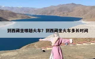 到西藏坐哪趟火车？到西藏坐火车多长时间