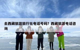 去西藏旅游旅行社电话号码？西藏旅游电话咨询