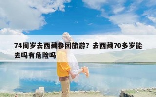 74周岁去西藏参团旅游？去西藏70多岁能去吗有危险吗
