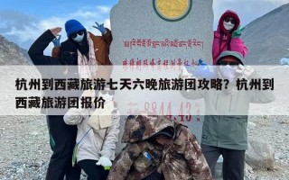 杭州到西藏旅游七天六晚旅游团攻略？杭州到西藏旅游团报价