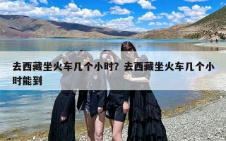 去西藏坐火车几个小时？去西藏坐火车几个小时能到