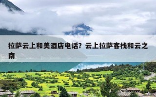 拉萨云上和美酒店电话？云上拉萨客栈和云之南