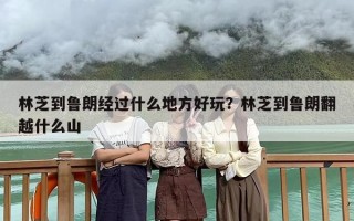 林芝到鲁朗经过什么地方好玩？林芝到鲁朗翻越什么山