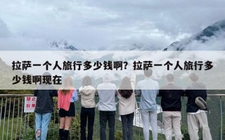 拉萨一个人旅行多少钱啊？拉萨一个人旅行多少钱啊现在