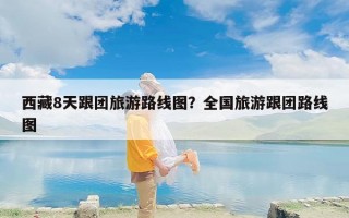 西藏8天跟团旅游路线图？全国旅游跟团路线图