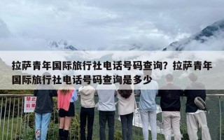 拉萨青年国际旅行社电话号码查询？拉萨青年国际旅行社电话号码查询是多少